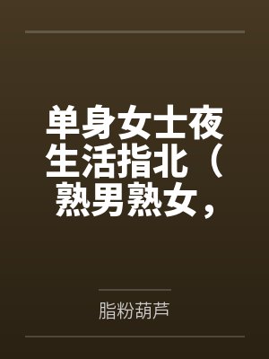 单身女士夜生活指北(熟男熟女,1V1H)by脂粉葫芦笔趣阁无弹窗