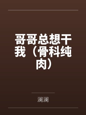 哥哥总想干我(骨科纯肉)笔趣阁无弹窗