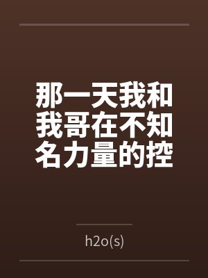 那一天我和我哥在不知名力量的控制下被迫搞起骨科来byh2o(s)