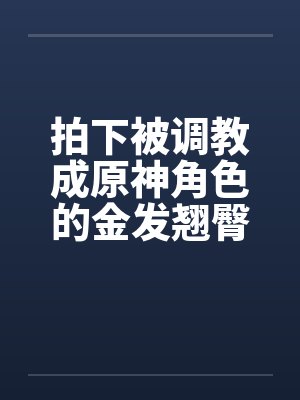 拍下被调教成原神角色的金发翘臀大洋马与她娇小柔弱的白裤袜伪娘弟弟，在包厢验明正身后狠狠中出爆肏，玩弄