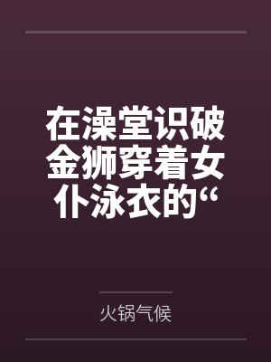 在澡堂识破金狮穿着女仆泳衣的“假摔”诱惑，将其按在充满沐浴露的湿滑地板上狠狠掌掴豪乳，最终令这位高贵