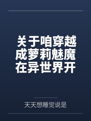 关于咱穿越成萝莉魅魔在异世界开后宫并带着自己的兽娘精灵天使恶魔总之就是各种各样的异种娘眷属们四处开淫