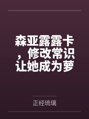 森亚露露卡,修改常识让她成为萝莉妈妈,尽情被疼爱!by正经琉璃笔趣阁无弹窗
