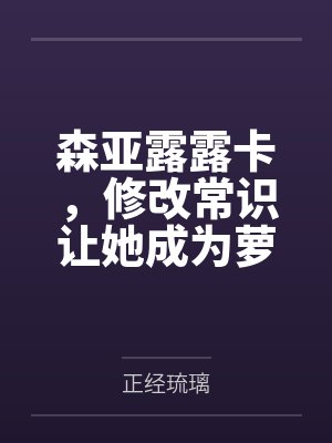 森亚露露卡，修改常识让她成为萝莉妈妈，尽情被疼爱！by正经琉璃笔趣阁无弹窗