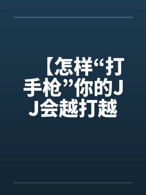 【怎样“打手枪”你的JJ会越打越长】by佚名笔趣阁无弹窗