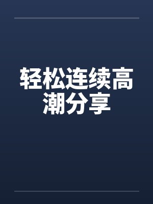 轻松连续高潮分享笔趣阁无弹窗