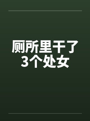 厕所里干了3个处女笔趣阁无弹窗