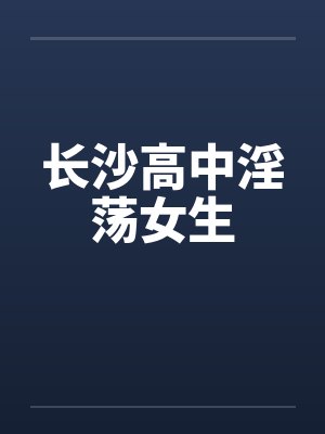 长沙高中淫荡女生