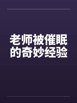 老师被催眠的奇妙经验by佚名笔趣阁无弹窗