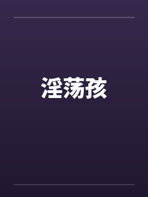 淫荡孩笔趣阁无弹窗