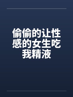 偷偷的让性感的女生吃我精液笔趣阁无弹窗