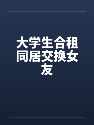 大学生合租同居交换女友by佚名笔趣阁无弹窗