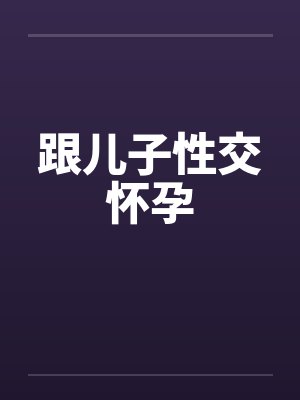 跟儿子性交怀孕