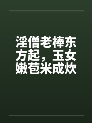 淫僧老棒东方起,玉女嫩苞米成炊by佚名笔趣阁无弹窗