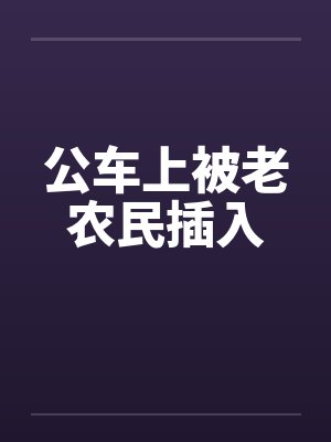 公车上被老农民插入by佚名笔趣阁无弹窗