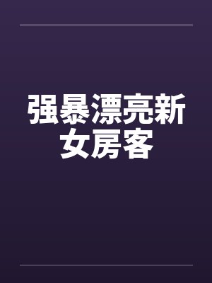 强暴漂亮新女房客by佚名笔趣阁无弹窗