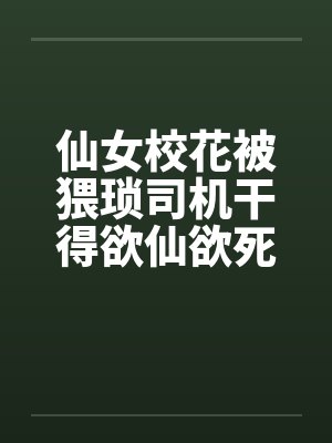 仙女校花被猥琐司机干得欲仙欲死by佚名