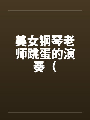 美女钢琴老师跳蛋的演奏(笔趣阁无弹窗