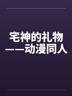 宅神的礼物——动漫同人by佚名