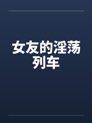 女友的淫荡列车by佚名