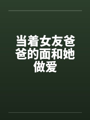 当着女友爸爸的面和她做爱笔趣阁无弹窗