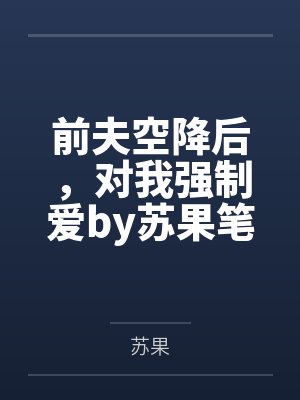 前夫空降后，对我强制爱by苏果笔趣阁无弹窗