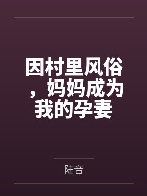 因村里风俗，妈妈成为我的孕妻by陆音