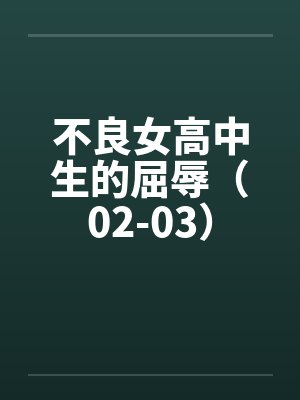 不良女高中生的屈辱(02-03)笔趣阁无弹窗