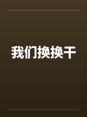 我们换换干by佚名笔趣阁无弹窗