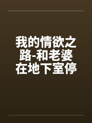 我的情欲之路-和老婆在地下室停车场的激情快感by佚名