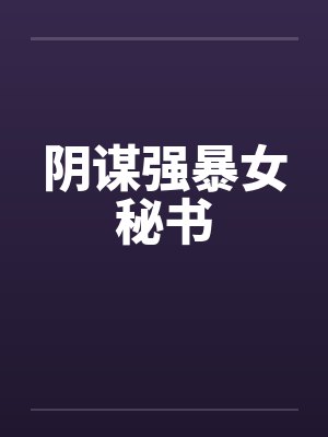 阴谋强暴女秘书笔趣阁无弹窗