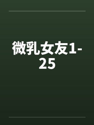 微乳女友1-25笔趣阁无弹窗